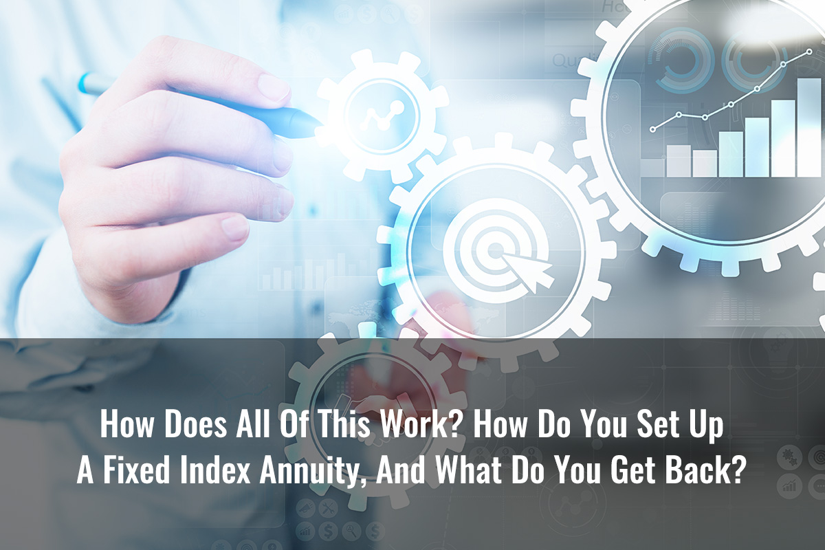 How Does All Of This Work? How Do You Set Up A Fixed Index Annuity, And What Do You Get Back?
